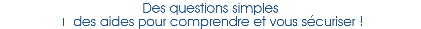 Des questions simples + des aides pour comprendre et vous s�curiser